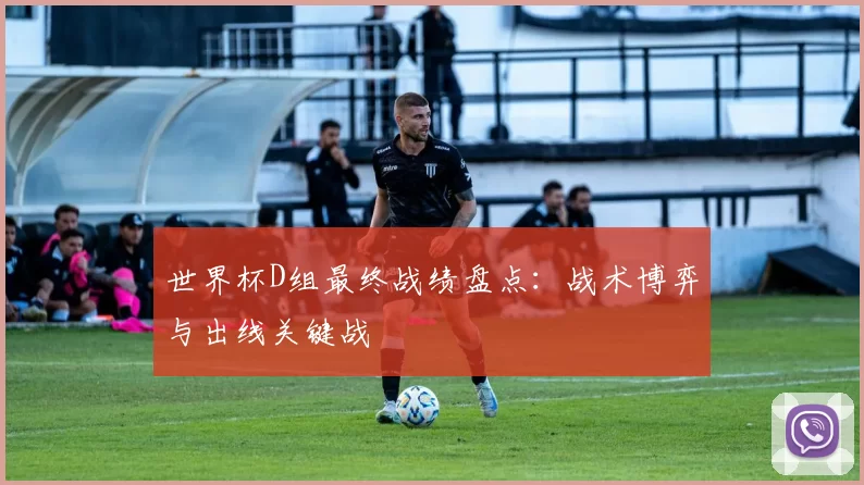 世界杯D组最终战绩盘点:战术博弈与出线关键战