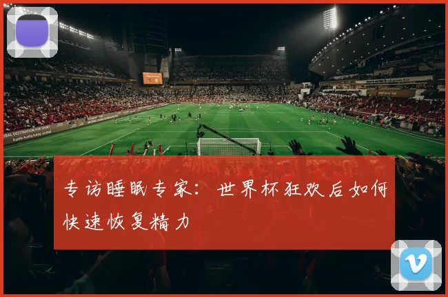 专访睡眠专家：世界杯狂欢后如何快速恢复精力