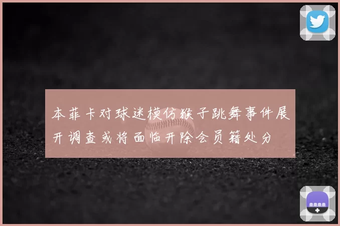 本菲卡对球迷模仿猴子跳舞事件展开调查或将面临开除会员籍处分