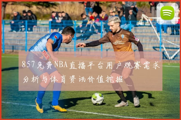 857免费NBA直播平台用户观赛需求分析与体育资讯价值挖掘