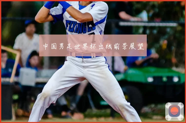 中国男足世界杯出线前景展望