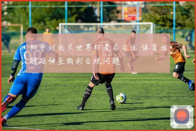 知乎讨论买世界杯是否合法 体育话题延伸至购彩合规问题