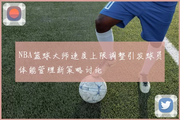 NBA篮球大师速度上限调整引发球员体能管理新策略讨论