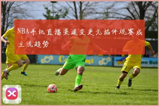 NBA手机直播渠道变更无插件观赛成主流趋势