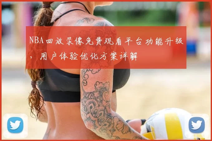 NBA回放录像免费观看平台功能升级,用户体验优化方案详解