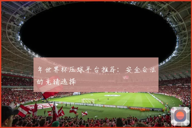 年世界杯压球平台推荐：安全合法的竞猜选择