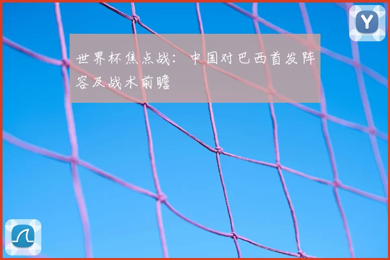 世界杯焦点战：中国对巴西首发阵容及战术前瞻