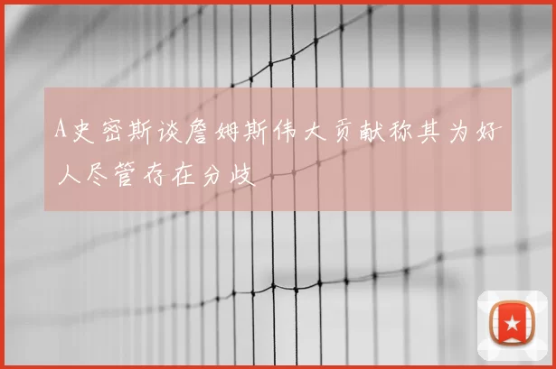 A史密斯谈詹姆斯伟大贡献称其为好人尽管存在分歧