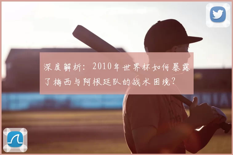 深度解析：2010年世界杯如何暴露了梅西与阿根廷队的战术困境？