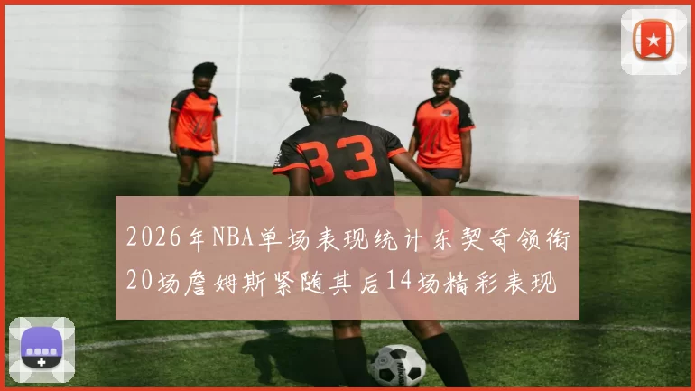 2026年NBA单场表现统计东契奇领衔20场詹姆斯紧随其后14场精彩表现