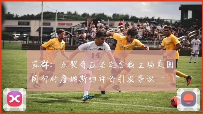 苏群：东契奇应坚定自我立场美国同行对詹姆斯的评价引发争议