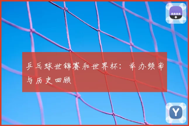乒乓球世锦赛和世界杯：举办频率与历史回顾
