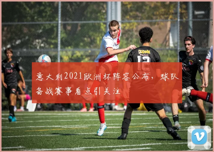 意大利2021欧洲杯阵容公布，球队备战赛事看点引关注