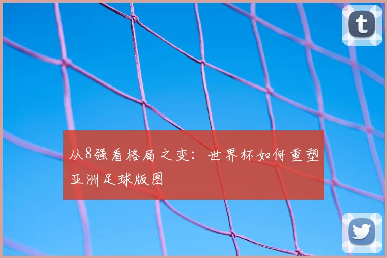 从8强看格局之变:世界杯如何重塑亚洲足球版图