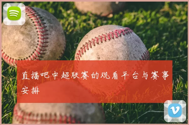 直播吧中超联赛的观看平台与赛事安排