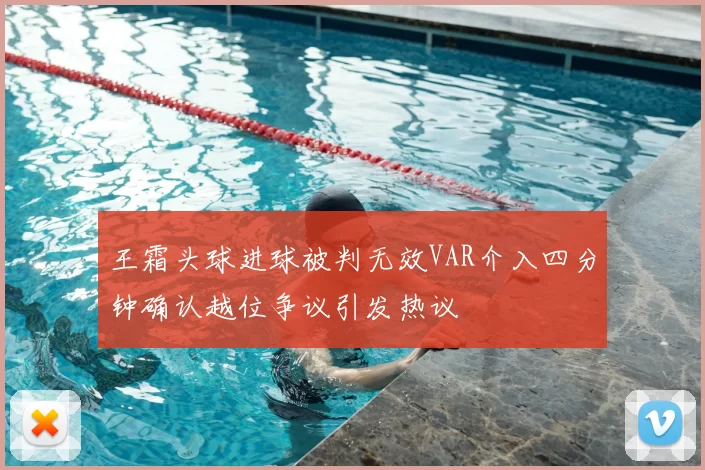 王霜头球进球被判无效VAR介入四分钟确认越位争议引发热议
