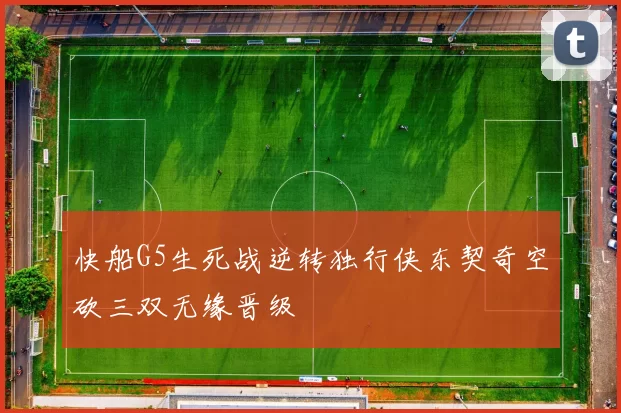 快船G5生死战逆转独行侠东契奇空砍三双无缘晋级