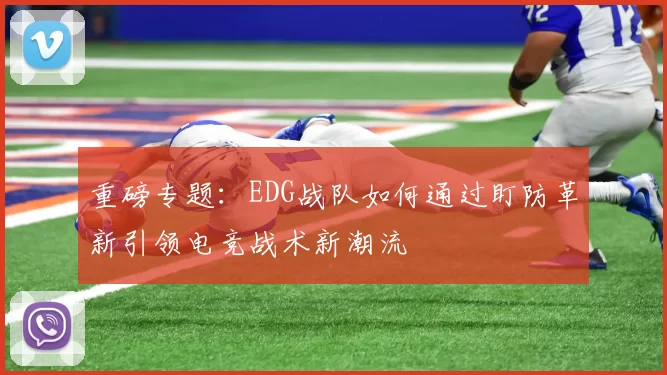 重磅专题：EDG战队如何通过盯防革新引领电竞战术新潮流
