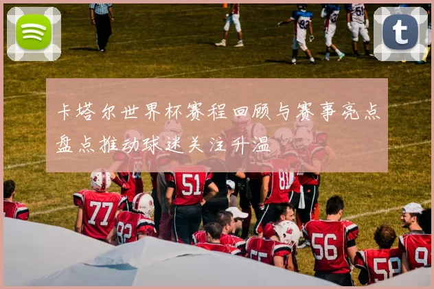 卡塔尔世界杯赛程回顾与赛事亮点盘点推动球迷关注升温