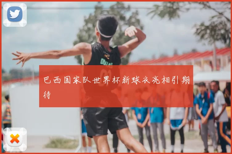 巴西国家队世界杯新球衣亮相引期待