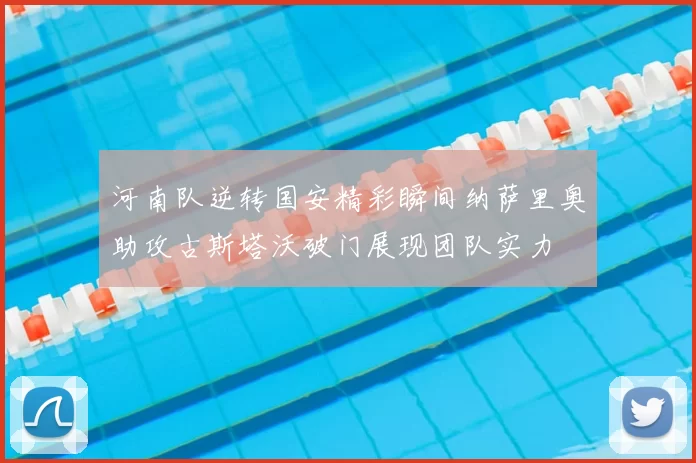 河南队逆转国安精彩瞬间纳萨里奥助攻古斯塔沃破门展现团队实力