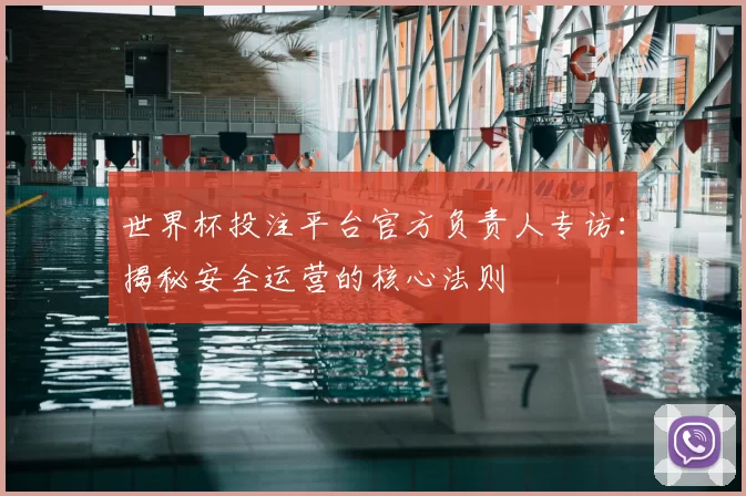世界杯投注平台官方负责人专访:揭秘安全运营的核心法则