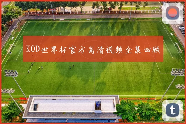 KOD世界杯官方高清视频全集回顾