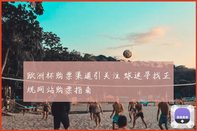 欧洲杯购票渠道引关注 球迷寻找正规网站购票指南