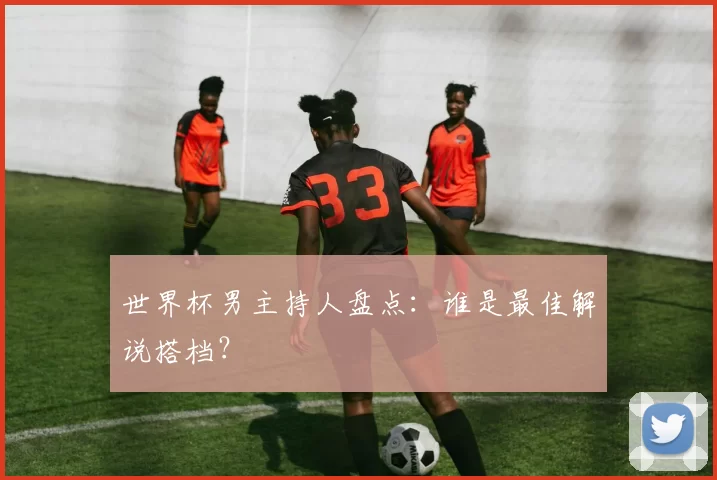 世界杯男主持人盘点：谁是最佳解说搭档？