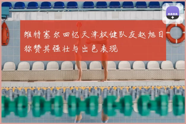 维特塞尔回忆天津权健队友赵旭日称赞其强壮与出色表现