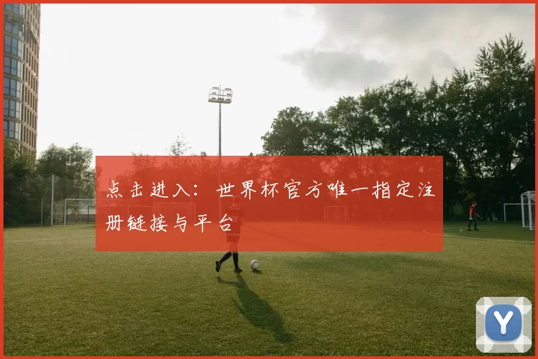 点击进入：世界杯官方唯一指定注册链接与平台