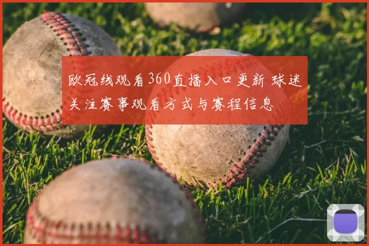 欧冠线观看360直播入口更新 球迷关注赛事观看方式与赛程信息