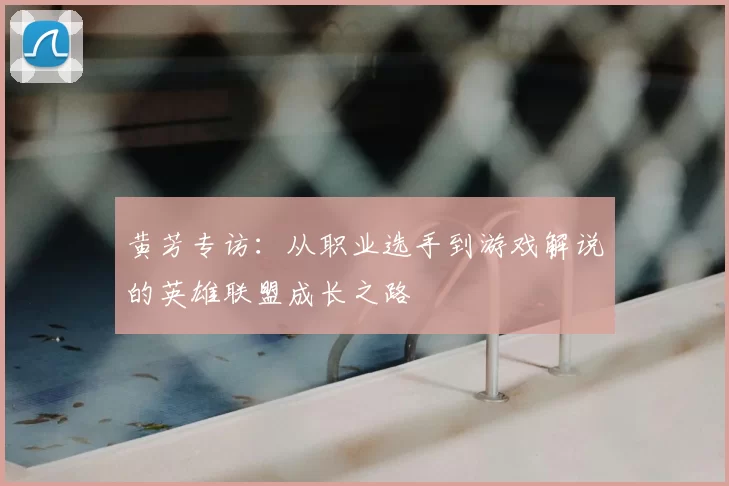 黄芳专访:从职业选手到游戏解说的英雄联盟成长之路