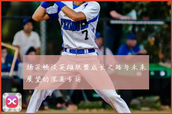 杨芳畅谈英雄联盟成长之路与未来展望的深度专访