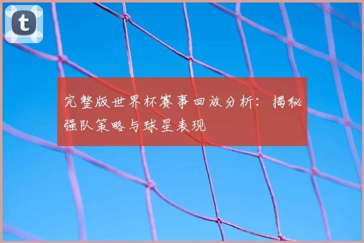 完整版世界杯赛事回放分析：揭秘强队策略与球星表现