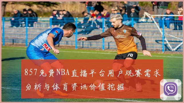 857免费NBA直播平台用户观赛需求分析与体育资讯价值挖掘