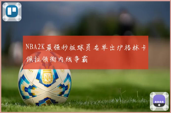 NBA2K最强秒板球员名单出炉格林卡佩拉领衔内线争霸