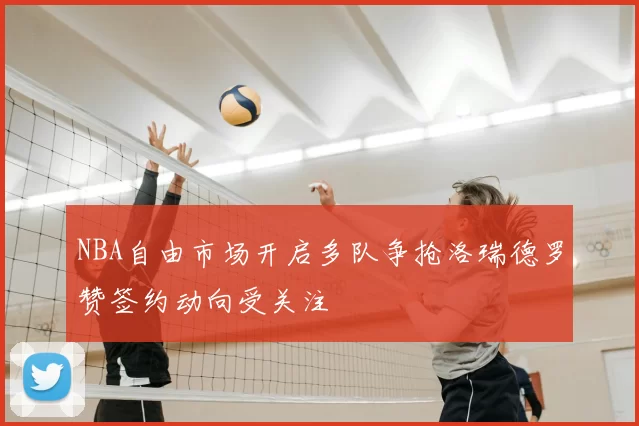 NBA自由市场开启多队争抢洛瑞德罗赞签约动向受关注