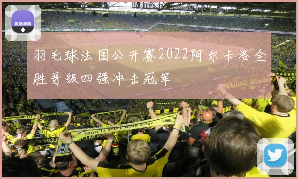 羽毛球法国公开赛2022阿尔卡洛全胜晋级四强冲击冠军