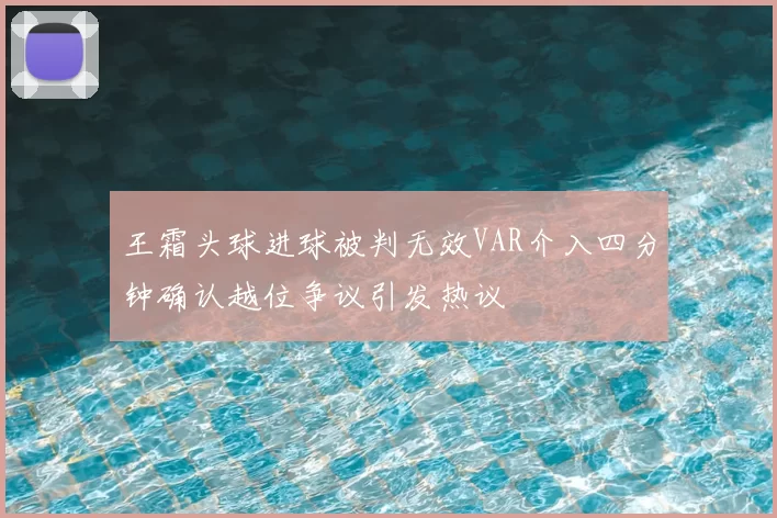 王霜头球进球被判无效VAR介入四分钟确认越位争议引发热议