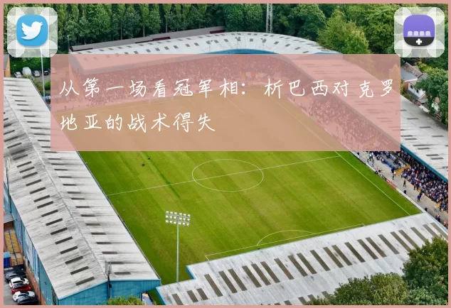 从第一场看冠军相：析巴西对克罗地亚的战术得失