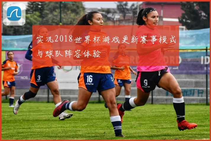 实况2018世界杯游戏更新赛事模式与球队阵容体验