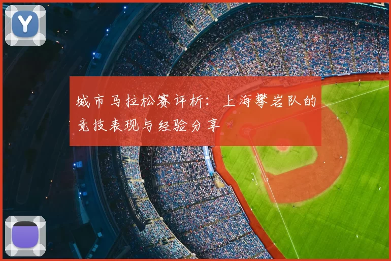 城市马拉松赛评析:上海攀岩队的竞技表现与经验分享