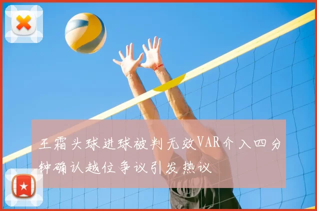 王霜头球进球被判无效VAR介入四分钟确认越位争议引发热议