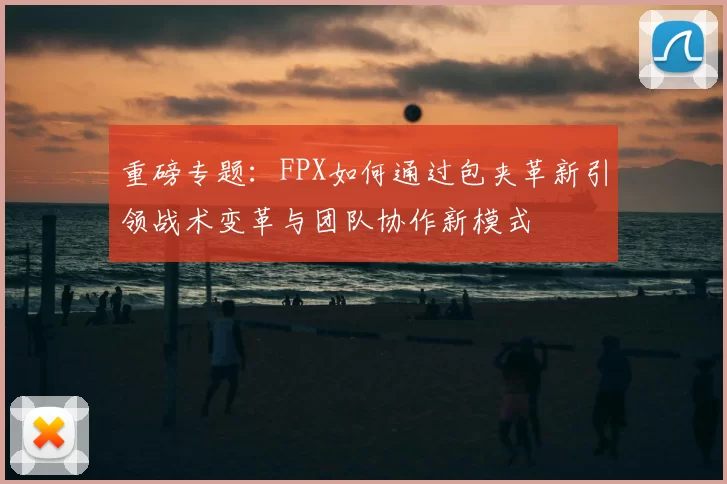 重磅专题:FPX如何通过包夹革新引领战术变革与团队协作新模式
