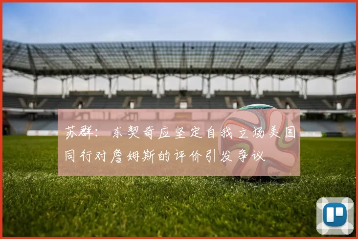 苏群：东契奇应坚定自我立场美国同行对詹姆斯的评价引发争议