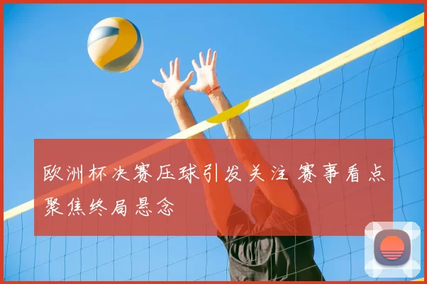欧洲杯决赛压球引发关注 赛事看点聚焦终局悬念