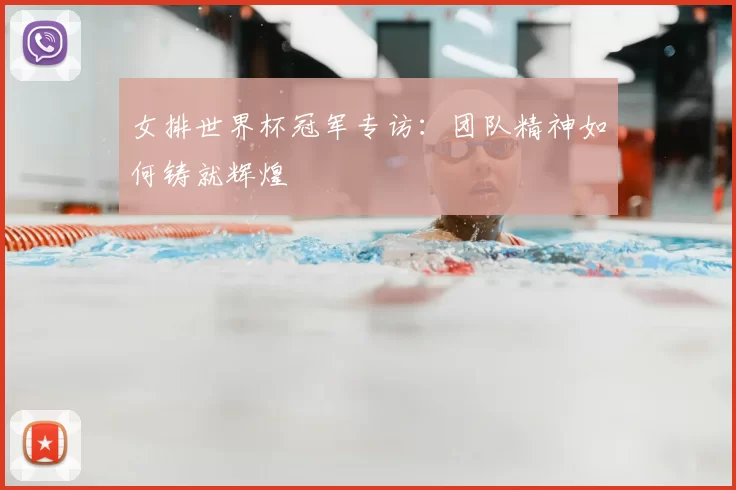 女排世界杯冠军专访：团队精神如何铸就辉煌