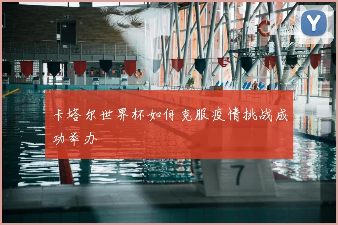 卡塔尔世界杯如何克服疫情挑战成功举办
