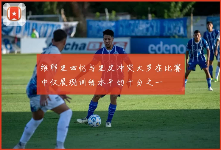 维耶里回忆与里皮冲突大罗在比赛中仅展现训练水平的十分之一